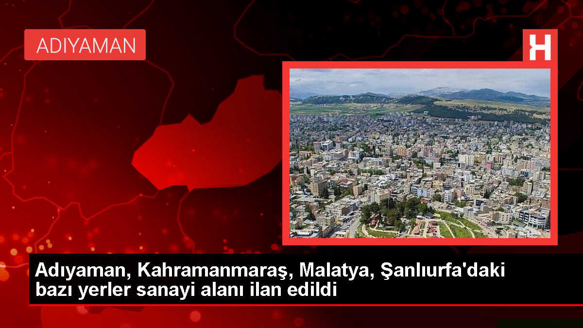 Adıyaman, Kahramanmaraş, Malatya ve Şanlıurfa'da Sanayi Alanları Belirlendi