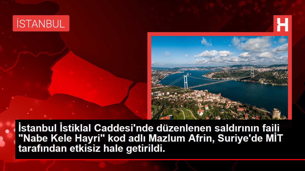 İstanbul İstiklal Caddesi'nde düzenlenen saldırının faili 'Nabe Kele Hayri' kod adlı Mazlum Afrin, Suriye'de MİT tarafından etkisiz hale getirildi.