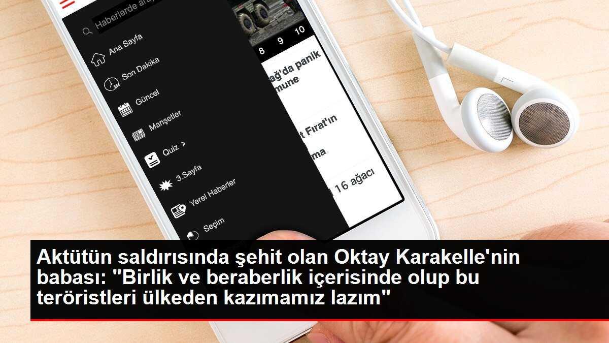 Aktütün saldırısında şehit olan Oktay Karakelle'nin babası: 'Birlik ve beraberlik içerisinde olup bu teröristleri ülkeden kazımamız lazım'