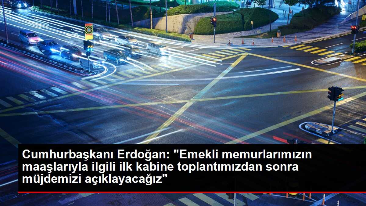 Cumhurbaşkanı Erdoğan: 'Emekli memurlarımızın maaşlarıyla ilgili ilk kabine toplantımızdan sonra müjdemizi açıklayacağız'