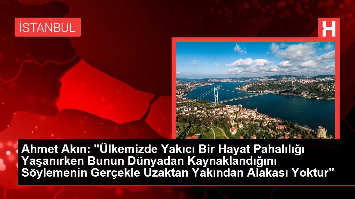 Ahmet Akın: 'Ülkemizde Yakıcı Bir Hayat Pahalılığı Yaşanırken Bunun Dünyadan Kaynaklandığını Söylemenin Gerçekle Uzaktan Yakından Alakası Yoktur'