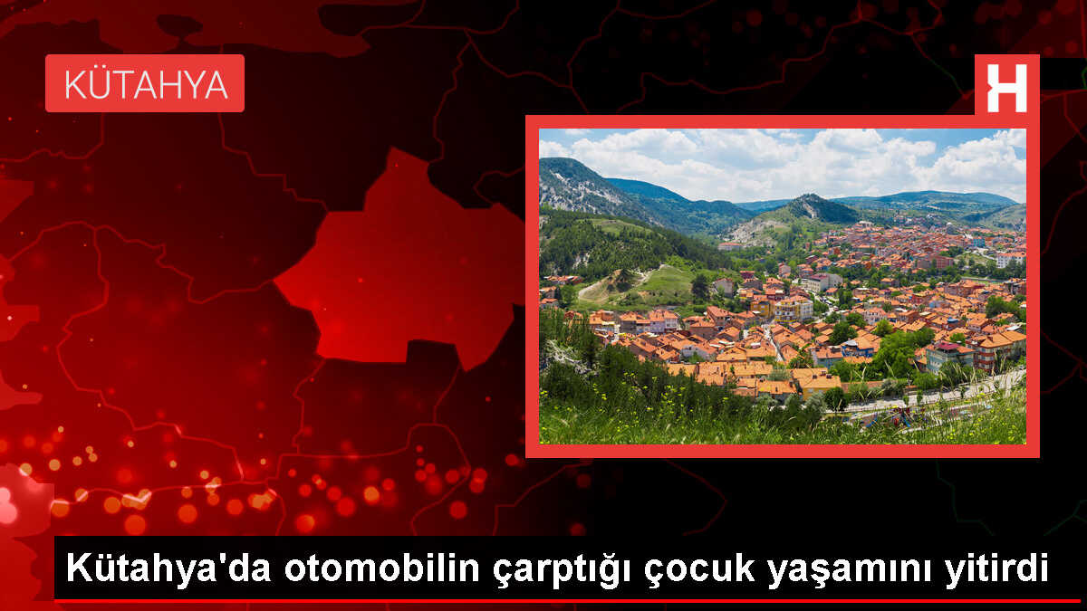 Kütahya'da otomobilin çarptığı çocuk yaşamını yitirdi