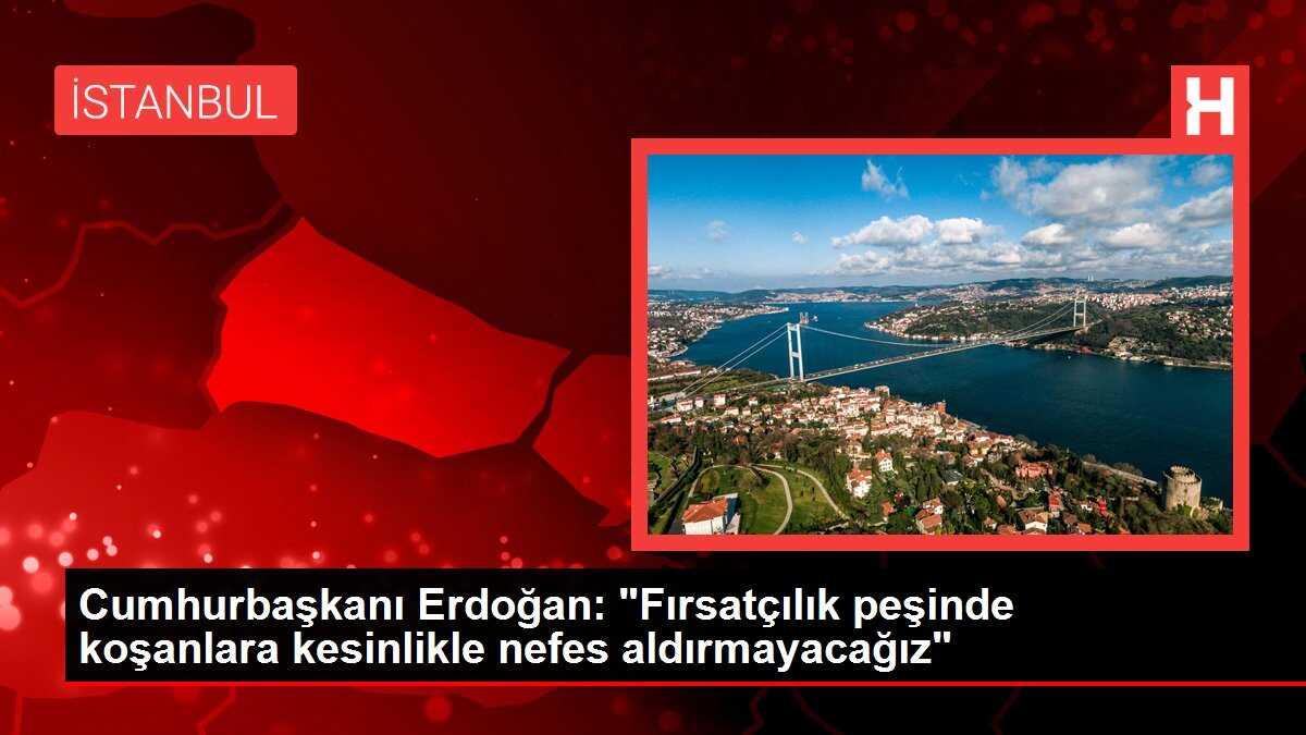 Cumhurbaşkanı Erdoğan: 'Fırsatçılık peşinde koşanlara kesinlikle nefes aldırmayacağız'