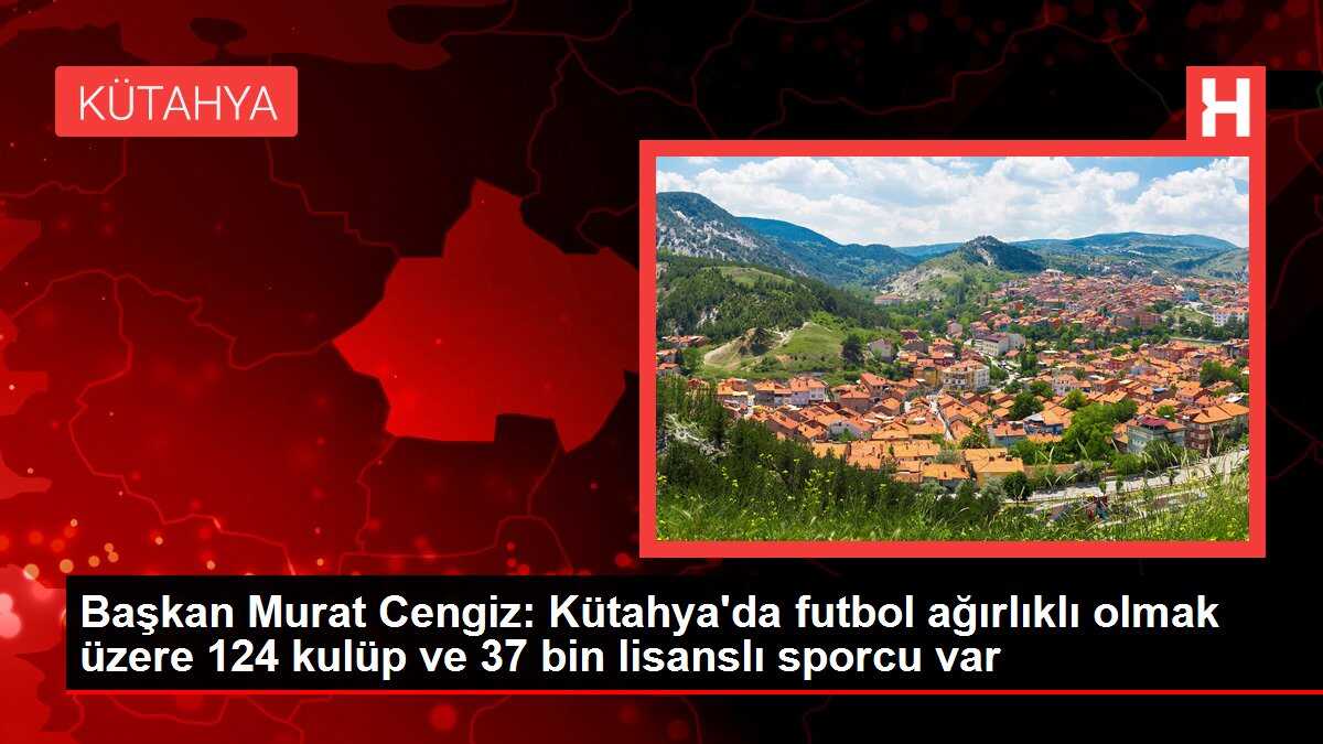 Başkan Murat Cengiz: Kütahya'da futbol ağırlıklı olmak üzere 124 kulüp ve 37 bin lisanslı sporcu var