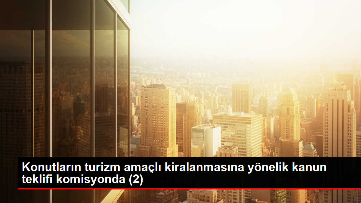 Konutların turizm amaçlı kiralanmasına yönelik kanun teklifi komisyonda (2)