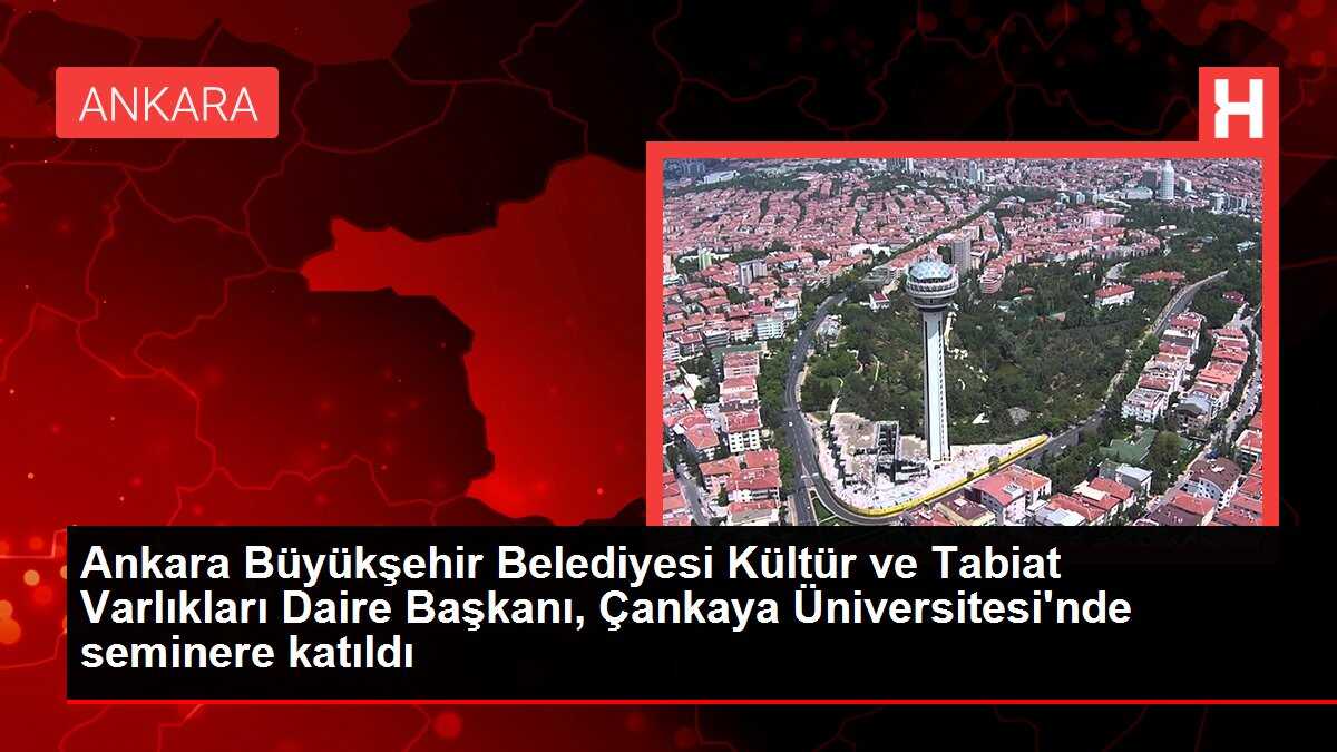 Ankara Büyükşehir Belediyesi Kültür ve Tabiat Varlıkları Daire Başkanı, Çankaya Üniversitesi'nde seminere katıldı