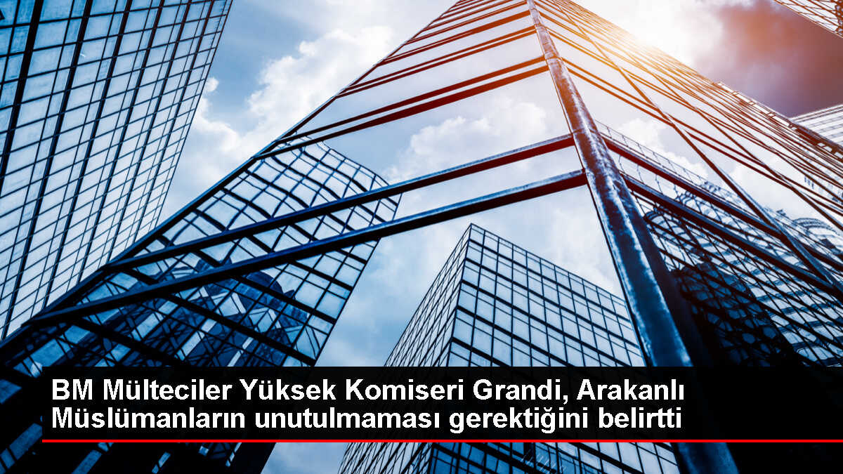 BM Mülteciler Yüksek Komiseri Arakanlı Müslümanların Durumunu Unutulmaması Gerektiğini Söyledi