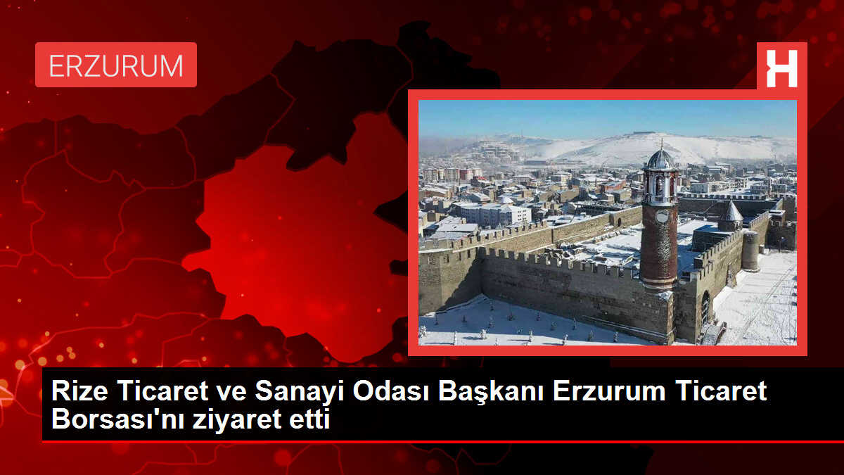 Rize Ticaret ve Sanayi Odası Başkanı Erzurum Ticaret Borsası'nı ziyaret etti