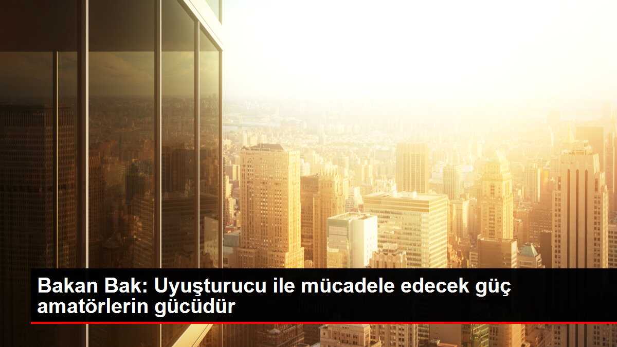 Bakan Bak: Uyuşturucu ile mücadele edecek güç amatörlerin gücüdür