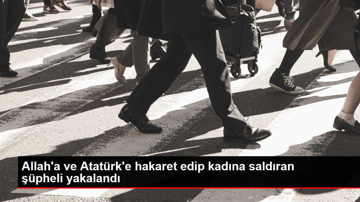 Allah'a ve Atatürk'e hakaret edip kadına saldıran şüpheli yakalandı