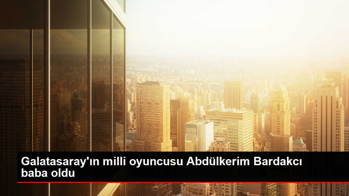 Galatasaray'ın milli oyuncusu Abdülkerim Bardakcı baba oldu