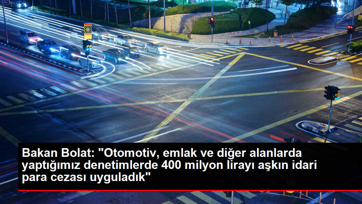 Bakan Bolat: 'Otomotiv, emlak ve diğer alanlarda yaptığımız denetimlerde 400 milyon lirayı aşkın idari para cezası uyguladık'