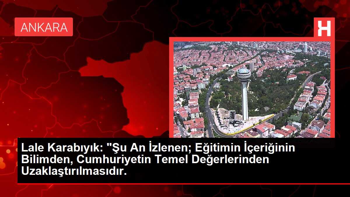 Lale Karabıyık: 'Şu An İzlenen; Eğitimin İçeriğinin Bilimden, Cumhuriyetin Temel Değerlerinden Uzaklaştırılmasıdır.
