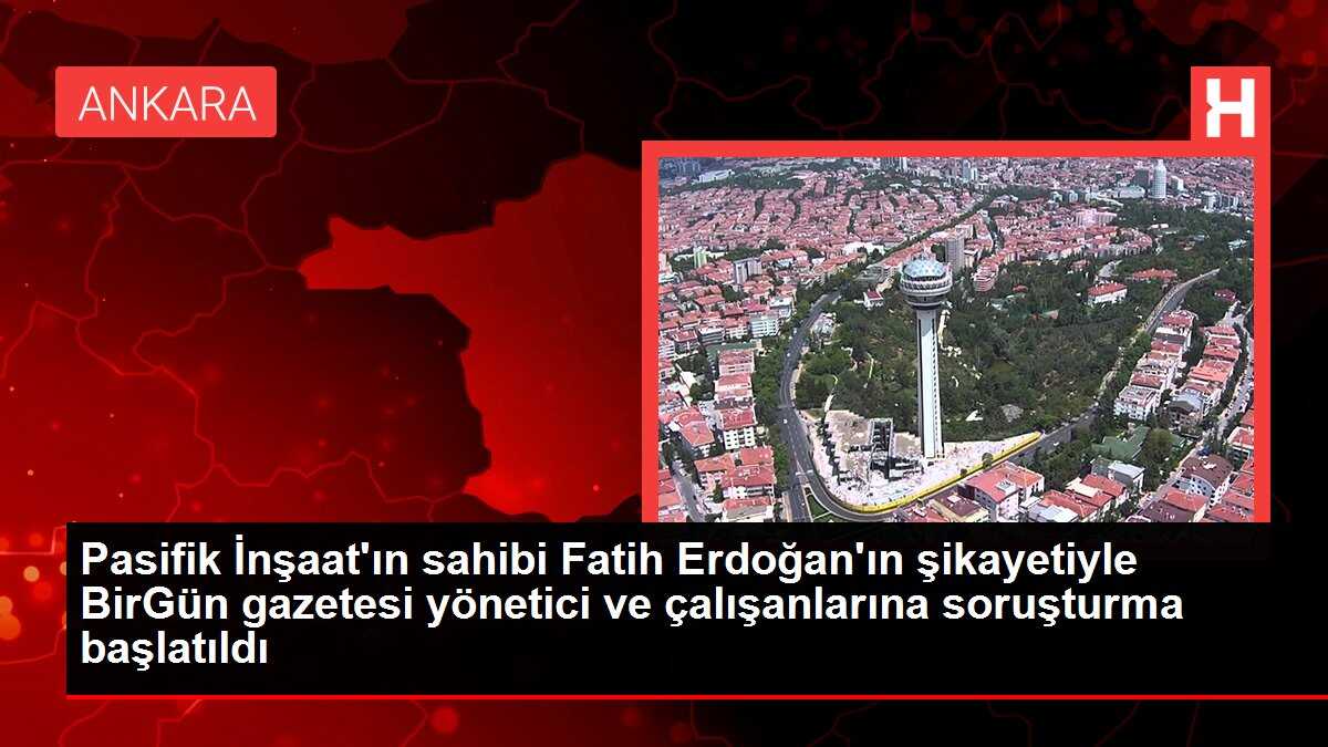 Pasifik İnşaat'ın sahibi Fatih Erdoğan'ın şikayetiyle BirGün gazetesi yönetici ve çalışanlarına soruşturma başlatıldı