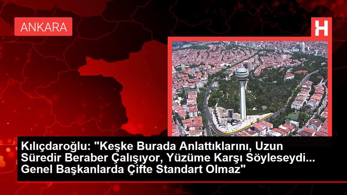 Kılıçdaroğlu: 'Keşke Burada Anlattıklarını, Uzun Süredir Beraber Çalışıyor, Yüzüme Karşı Söyleseydi... Genel Başkanlarda Çifte Standart Olmaz'