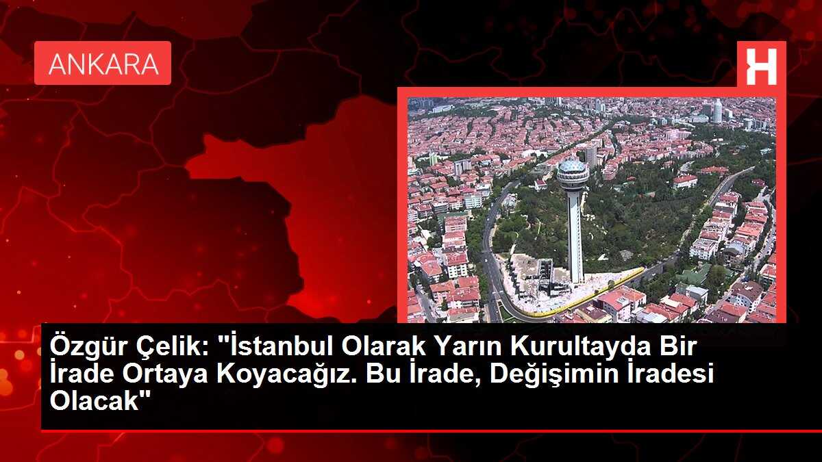 Özgür Çelik: 'İstanbul Olarak Yarın Kurultayda Bir İrade Ortaya Koyacağız. Bu İrade, Değişimin İradesi Olacak'