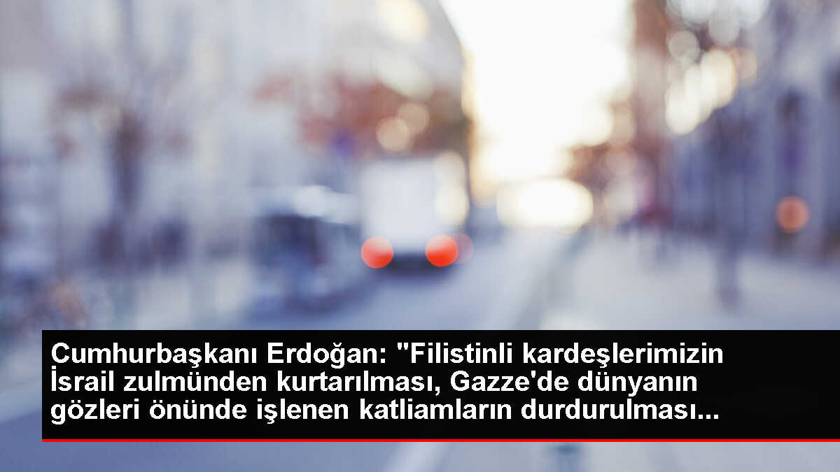 Erdoğan: Gazze'deki Kardeşlerimizi Asla Sahipsiz, Çaresiz Bırakmıyoruz, Bırakmayacağız