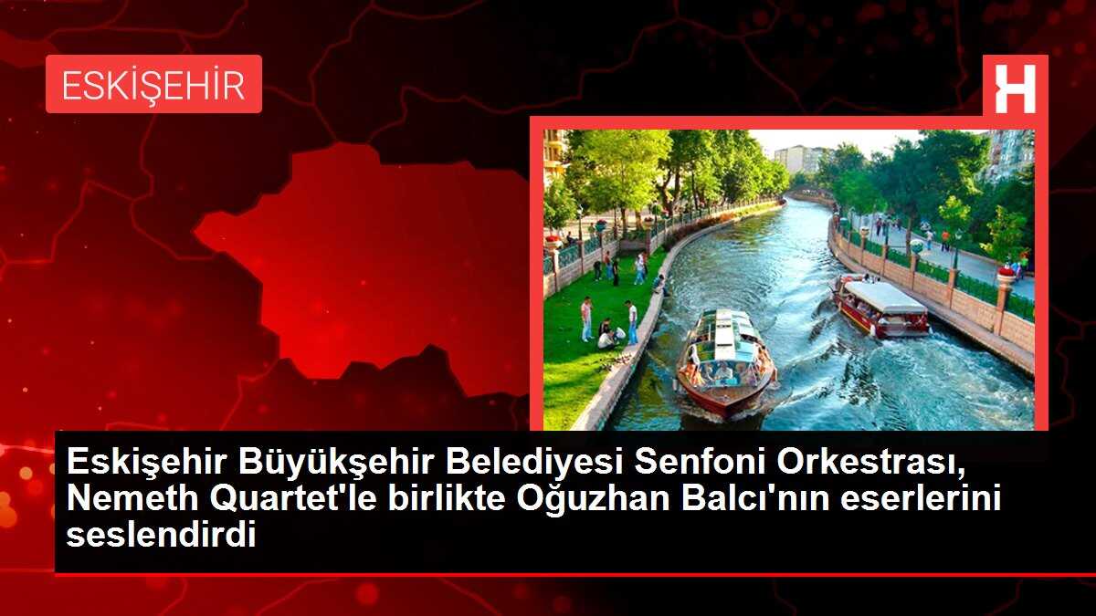 Eskişehir Büyükşehir Belediyesi Senfoni Orkestrası, Nemeth Quartet'le birlikte Oğuzhan Balcı'nın eserlerini seslendirdi