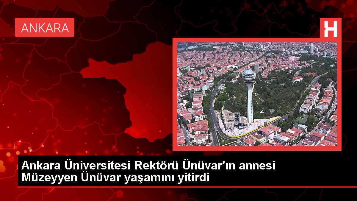 Ankara Üniversitesi Rektörü Ünüvar'ın annesi Müzeyyen Ünüvar yaşamını yitirdi
