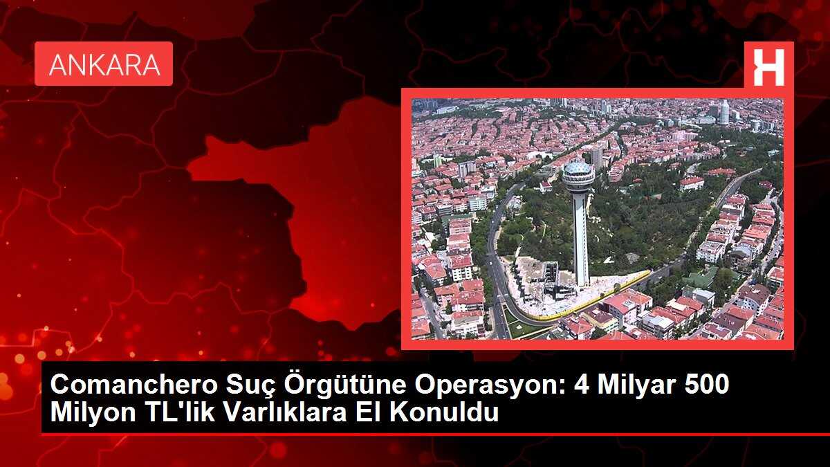 Comanchero Suç Örgütüne Operasyon: 4 Milyar 500 Milyon TL'lik Varlıklara El Konuldu