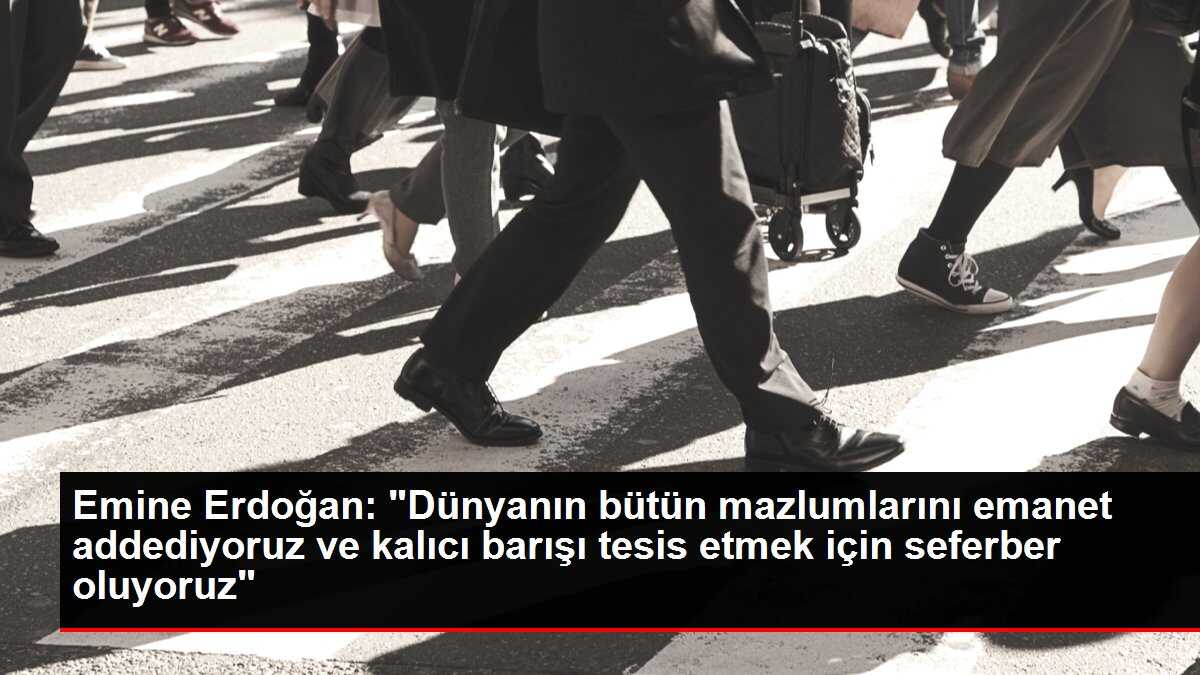 Emine Erdoğan: 'Dünyanın bütün mazlumlarını emanet addediyoruz ve kalıcı barışı tesis etmek için seferber oluyoruz'