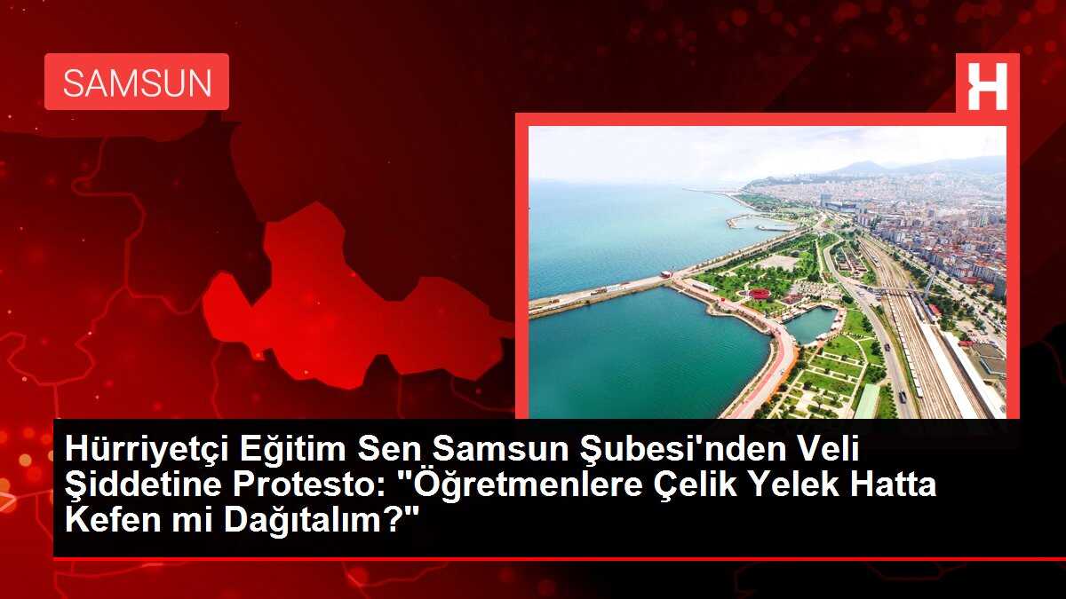 Hürriyetçi Eğitim Sen Samsun Şubesi'nden Veli Şiddetine Protesto: 'Öğretmenlere Çelik Yelek Hatta Kefen mi Dağıtalım?'