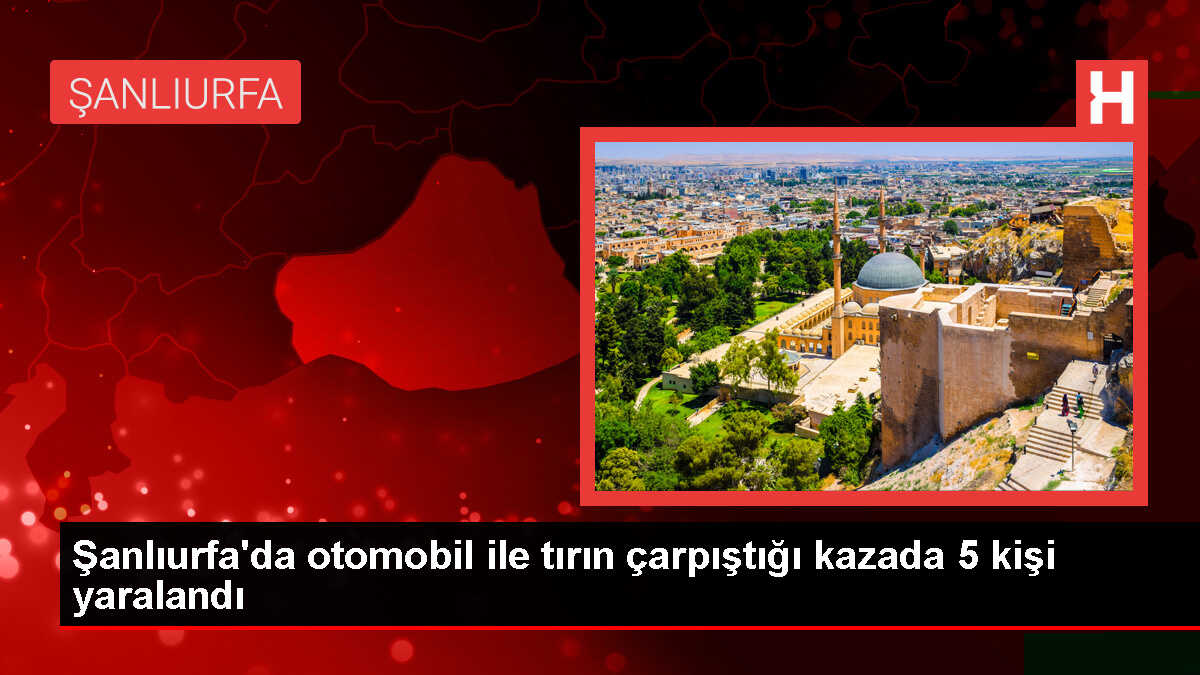 Şanlıurfa'da otomobil ile tır çarpışması: 5 kişi yaralandı