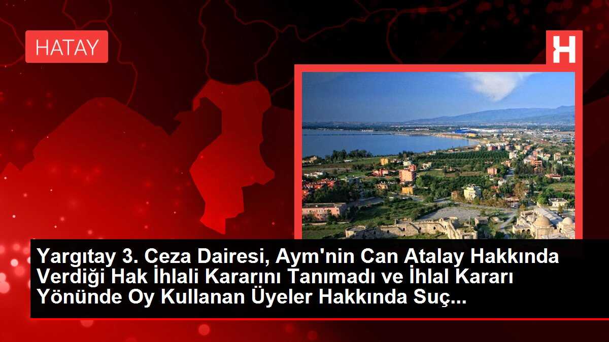 Yargıtay 3. Ceza Dairesi, Aym'nin Can Atalay Hakkında Verdiği Hak İhlali Kararını Tanımadı ve İhlal Kararı Yönünde Oy Kullanan Üyeler Hakkında Suç...
