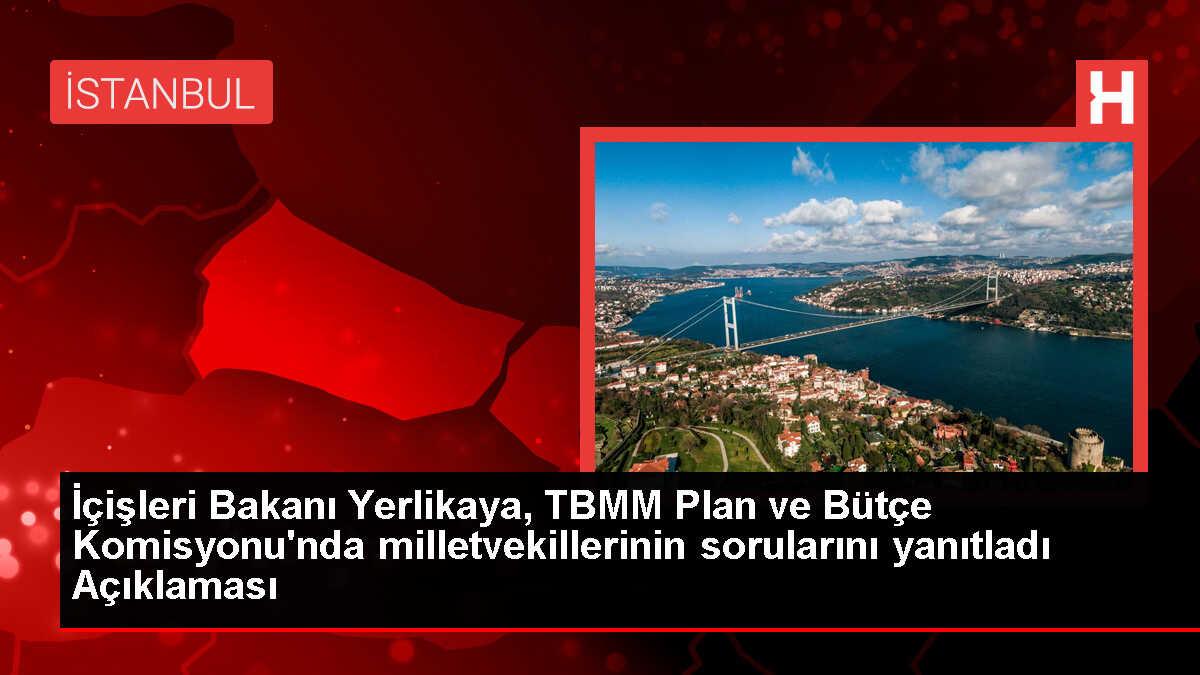 İçişleri Bakanı Yerlikaya, TBMM Plan ve Bütçe Komisyonu'nda milletvekillerinin sorularını yanıtladı Açıklaması
