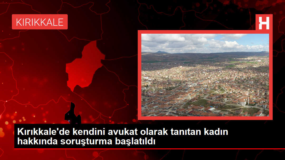 Kırıkkale'de kendini avukat olarak tanıtan kadın hakkında soruşturma başlatıldı