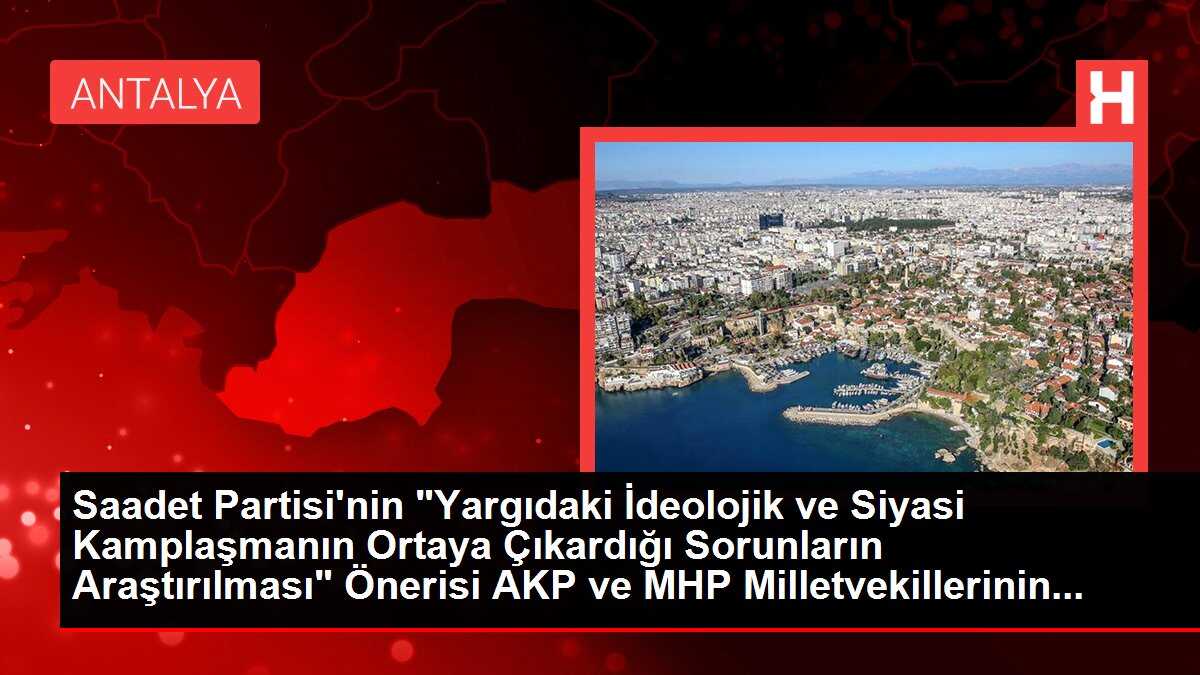 Saadet Partisi'nin 'Yargıdaki İdeolojik ve Siyasi Kamplaşmanın Ortaya Çıkardığı Sorunların Araştırılması' Önerisi AKP ve MHP Milletvekillerinin...