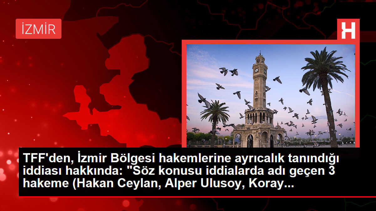 TFF'den, İzmir Bölgesi hakemlerine ayrıcalık tanındığı iddiası hakkında: 'Söz konusu iddialarda adı geçen 3 hakeme (Hakan Ceylan, Alper Ulusoy, Koray...