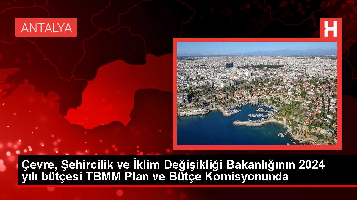 Çevre, Şehircilik ve İklim Değişikliği Bakanlığının 2024 yılı bütçesi TBMM Plan ve Bütçe Komisyonunda