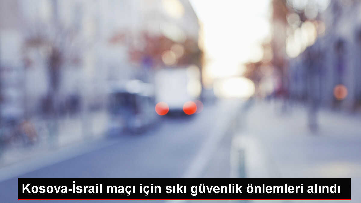 Kosova-İsrail maçı için sıkı güvenlik önlemleri alındı