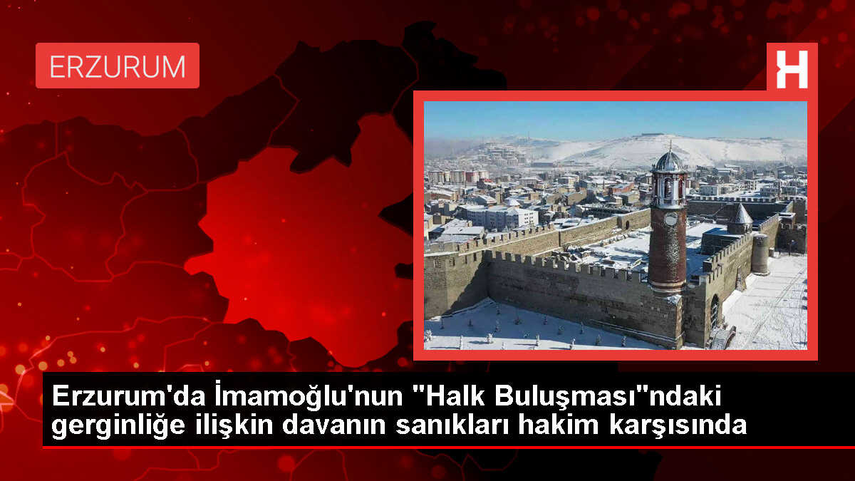 Erzurum'da İmamoğlu'nun 'Halk Buluşması'ndaki gerginliğe ilişkin davanın sanıkları hakim karşısında
