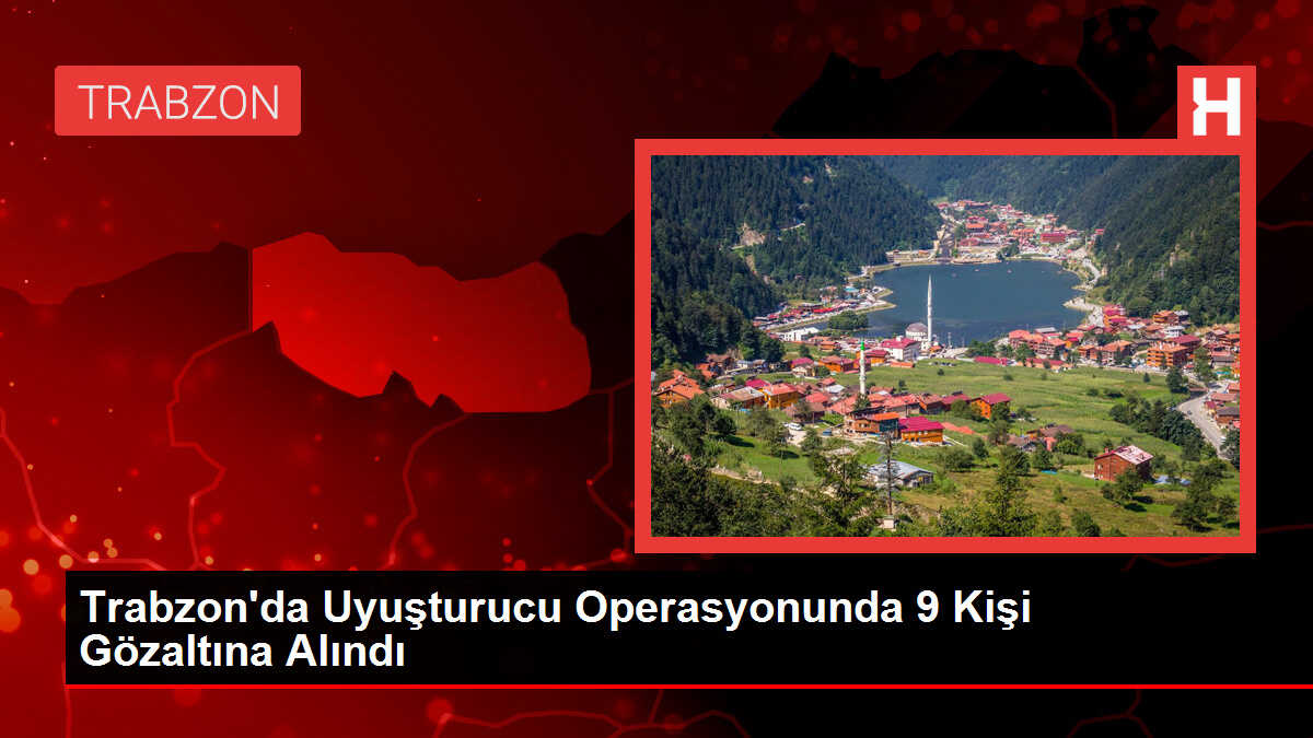 Trabzon'da Uyuşturucu Operasyonunda 9 Kişi Gözaltına Alındı