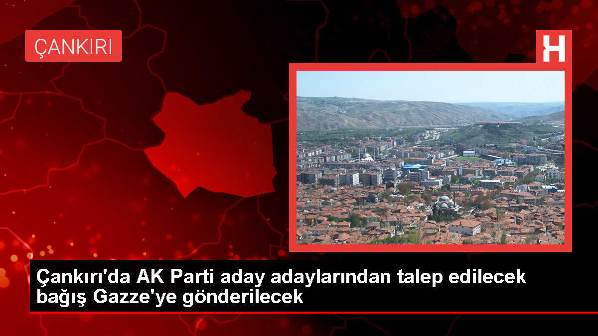 Çankırı'da AK Parti aday adaylarından talep edilecek bağış Gazze'ye gönderilecek