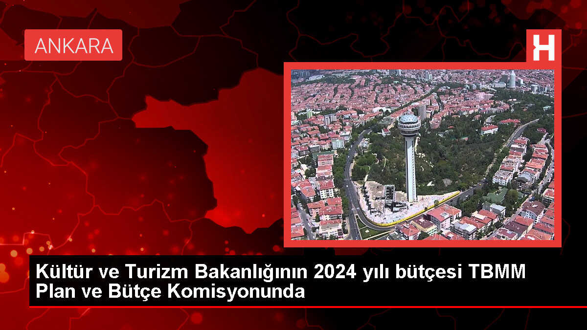 Kültür ve Turizm Bakanlığının 2024 yılı bütçesi TBMM Plan ve Bütçe Komisyonunda