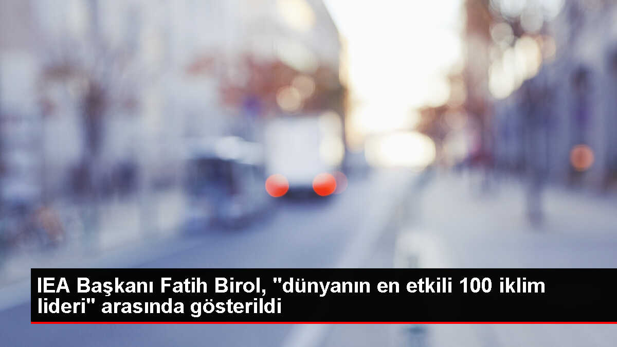 IEA Başkanı Fatih Birol, TIME dergisinin 'dünyanın en etkili 100 iklim lideri' listesinde yer aldı
