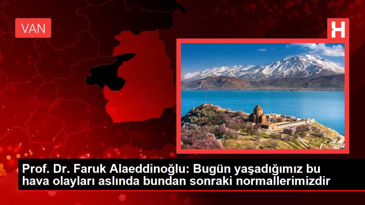Prof. Dr. Faruk Alaeddinoğlu: Bugün yaşadığımız bu hava olayları aslında bundan sonraki normallerimizdir