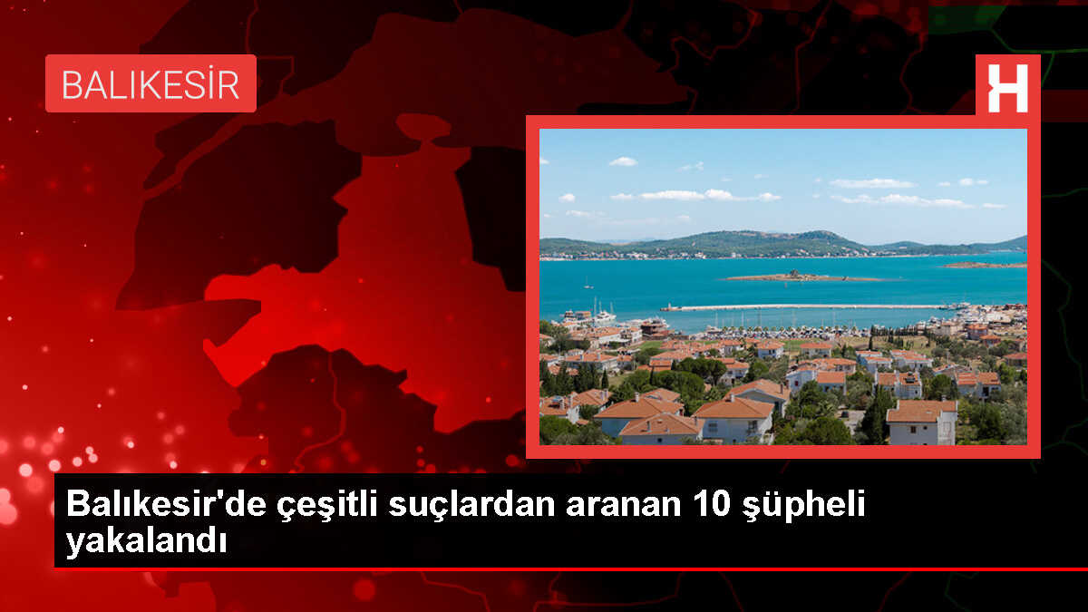 Balıkesir'de polis tarafından yapılan uygulamalarda 10 şüpheli yakalandı