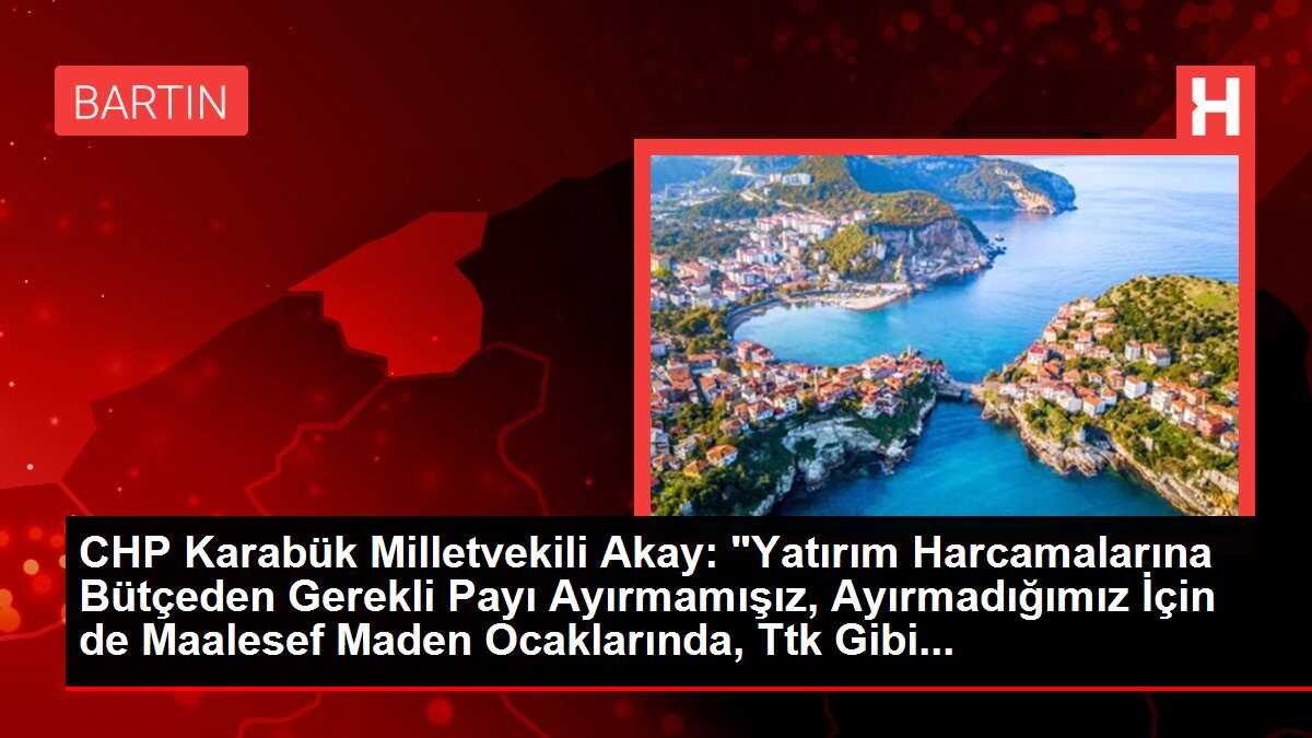 CHP Karabük Milletvekili Akay: 'Yatırım Harcamalarına Bütçeden Gerekli Payı Ayırmamışız, Ayırmadığımız İçin de Maalesef Maden Ocaklarında, Ttk Gibi...