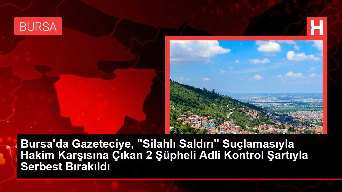 Bursa'da Gazeteciye, 'Silahlı Saldırı' Suçlamasıyla Hakim Karşısına Çıkan 2 Şüpheli Adli Kontrol Şartıyla Serbest Bırakıldı