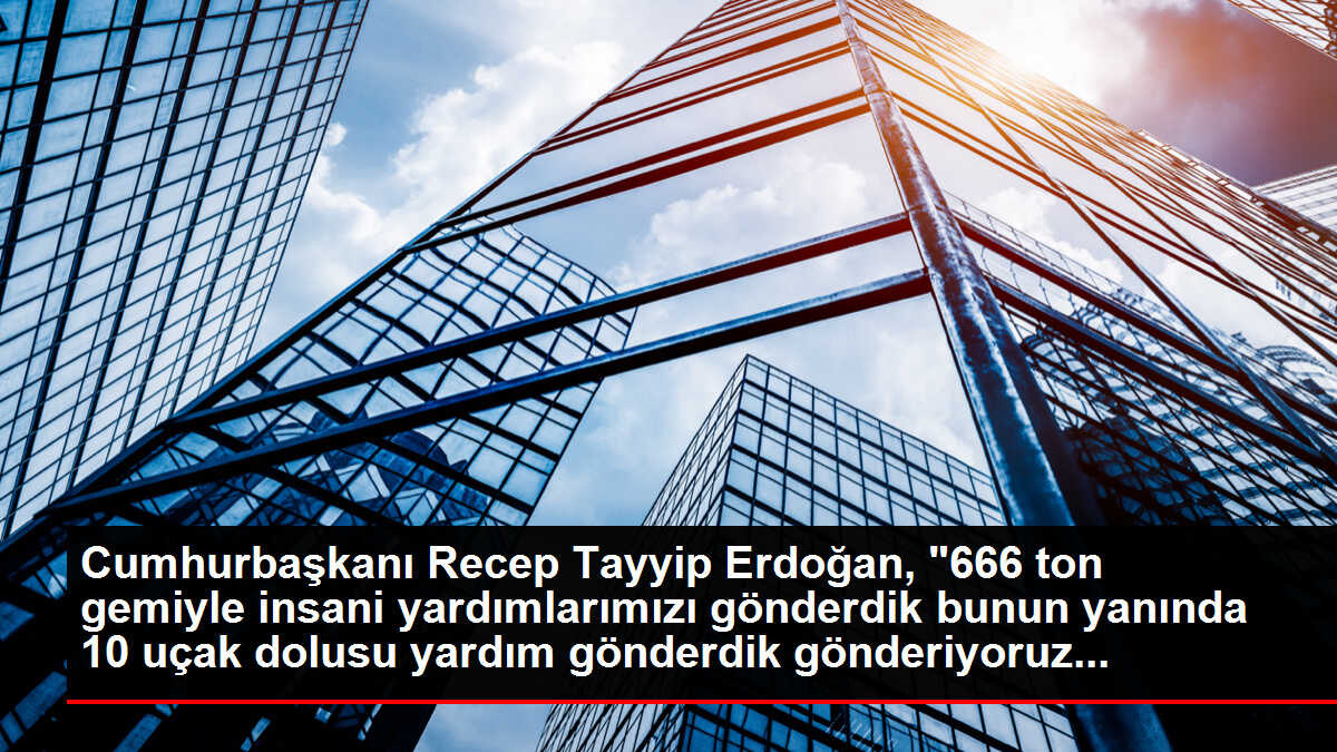 Cumhurbaşkanı Recep Tayyip Erdoğan, '666 ton gemiyle insani yardımlarımızı gönderdik bunun yanında 10 uçak dolusu yardım gönderdik gönderiyoruz...
