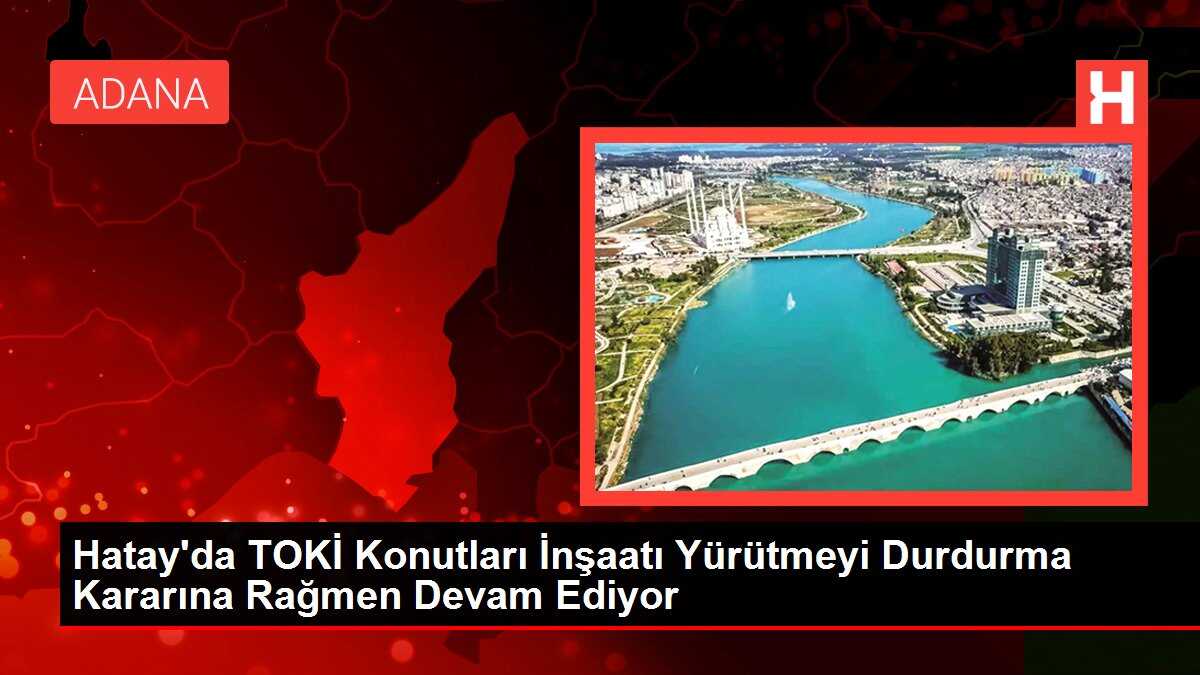 Hatay'da TOKİ Konutları İnşaatı Yürütmeyi Durdurma Kararına Rağmen Devam Ediyor