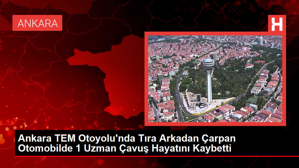Ankara TEM Otoyolu'nda Tıra Arkadan Çarpan Otomobilde 1 Uzman Çavuş Hayatını Kaybetti