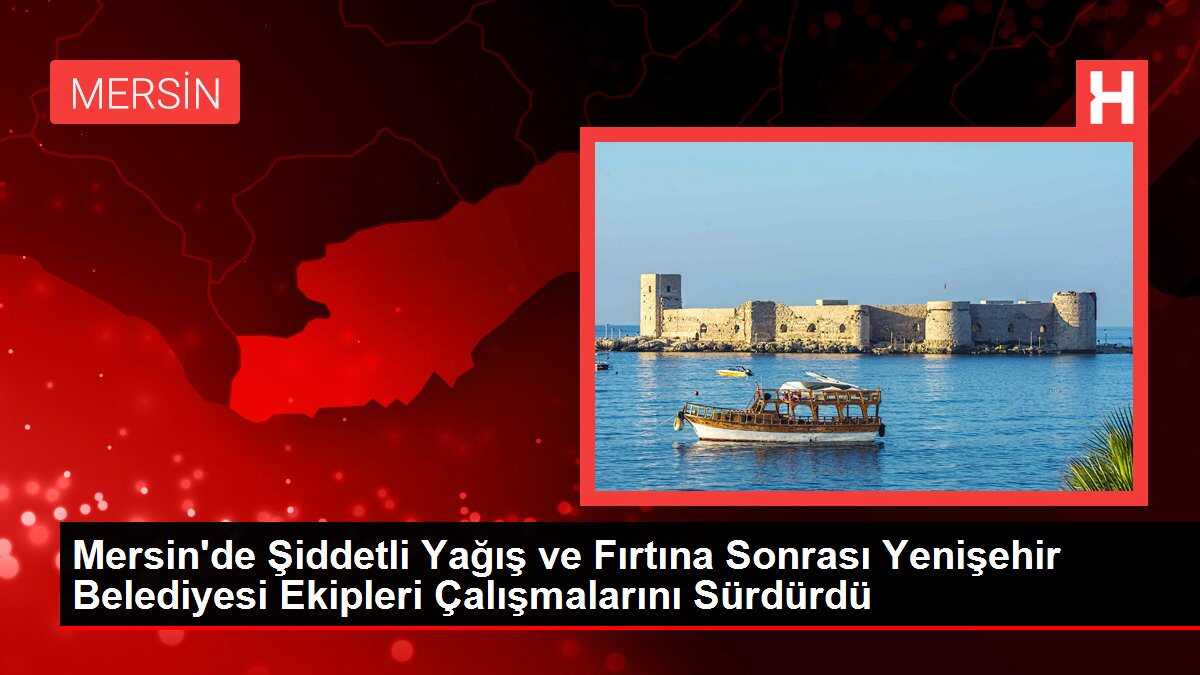 Mersin'de Şiddetli Yağış ve Fırtına Sonrası Yenişehir Belediyesi Ekipleri Çalışmalarını Sürdürdü