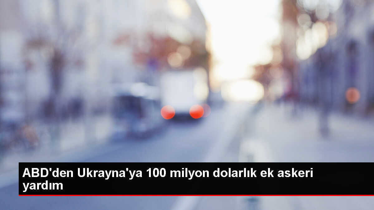 ABD, Ukrayna'ya 100 Milyon Dolarlık Ek Güvenlik Yardımı Yapacak