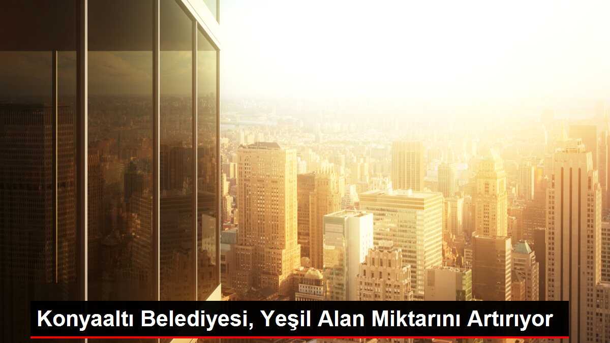 Konyaaltı Belediyesi, Yeşil Alan Miktarını Artırıyor