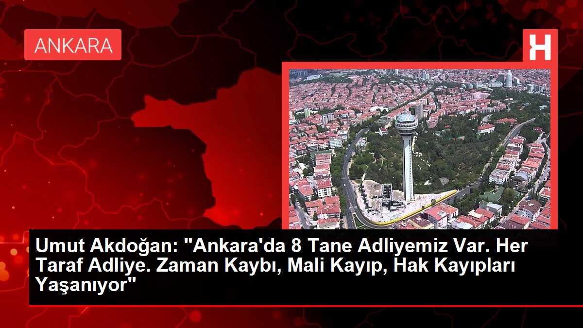 Umut Akdoğan: 'Ankara'da 8 Tane Adliyemiz Var. Her Taraf Adliye. Zaman Kaybı, Mali Kayıp, Hak Kayıpları Yaşanıyor'